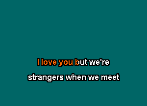 I love you but we're

strangers when we meet