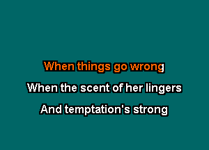 When things go wrong

When the scent of her lingers

And temptation's strong