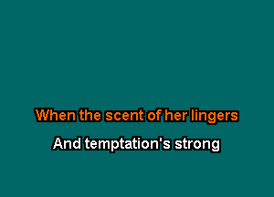 When the scent of her lingers

And temptation's strong