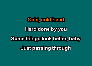 Cold, cold heart
Hard done by you

Some things look better, baby

Just passing through