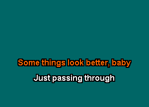 Some things look better, baby

Just passing through