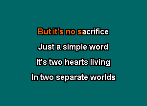 But it's no sacrifice

Just a simple word

It's two hearts living

In two separate worlds