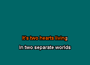 It's two hearts living

In two separate worlds