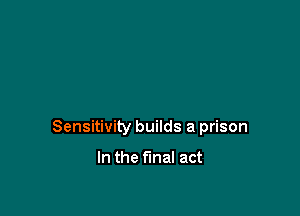 Sensitivity builds a prison

In the final act