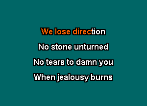 We lose direction

No stone unturned

No tears to damn you

When jealousy burns