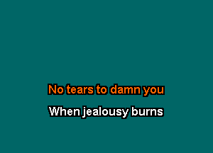 No tears to damn you

Whenjealousy burns