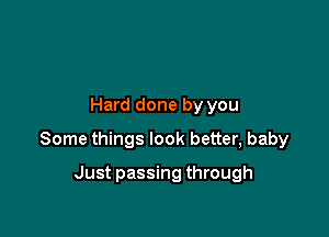 Hard done by you

Some things look better, baby

Just passing through