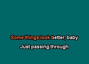 Some things look better, baby

Just passing through