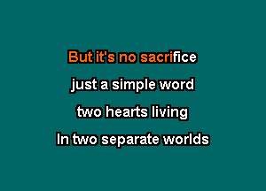 But it's no sacrifice
just a simple word

two hearts living

In two separate worlds