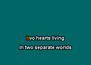 two hearts living

In two separate worlds