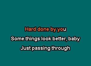 Hard done by you

Some things look better, baby

Just passing through