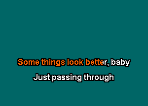 Some things look better, baby

Just passing through