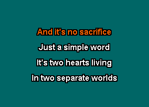 And it's no sacrifice

Just a simple word

It's two hearts living

In two separate worlds