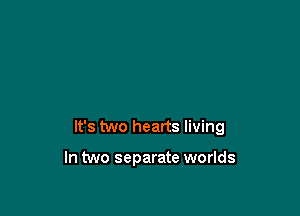 It's two hearts living

In two separate worlds