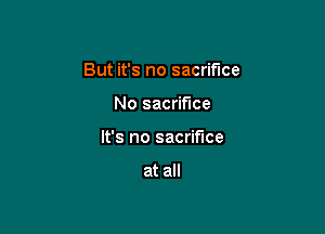 But it's no sacrifice

No sacrifice
It's no sacrifice

at all