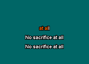 at all

No sacrifice at all

No sacrifice at all