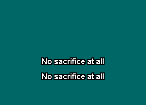 No sacrifice at all

No sacrifice at all