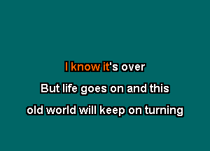 I know it's over

But life goes on and this

old world will keep on turning