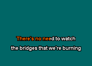 There's no need to watch

the bridges that we're burning