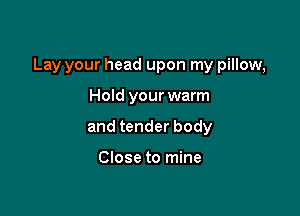 Lay your head upon my pillow,

Hold your warm
and tender body

Close to mine