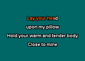 Lay your head

upon my pillow

Hold your warm and tender body

Close to mine