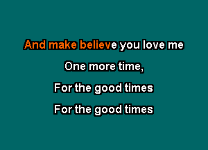 And make believe you love me

One more time,
For the good times

For the good times