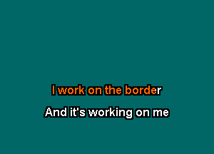 Iwork on the border

And it's working on me