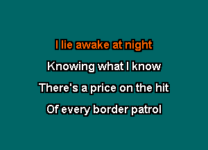 I lie awake at night
Knowing what! know

There's a price on the hit

Of every border patrol