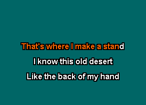 That's where I make a stand

I know this old desert

Like the back of my hand