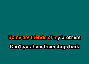 Some are friends of my brothers

Can't you hearthem dogs bark