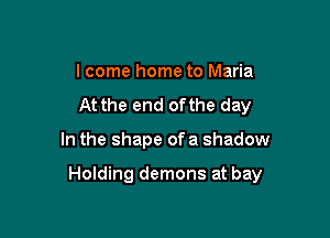 lcome home to Maria
At the end ofthe day

In the shape of a shadow

Holding demons at bay