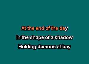 At the end ofthe day

In the shape of a shadow

Holding demons at bay