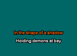 In the shape of a shadow

Holding demons at bay