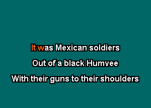 It was Mexican soldiers

Out ofa black Humvee

With their guns to their shoulders