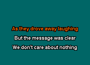 As they drove away laughing

But the message was clear

We don't care about nothing