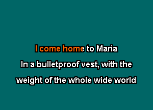 lcome home to Maria

In a bulletproof vest, with the

weight of the whole wide world