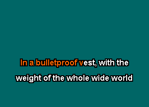 In a bulletproof vest, with the

weight of the whole wide world