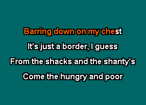 Barring down on my chest

It'sjust a border, I guess

From the shacks and the shanty's

Come the hungry and poor