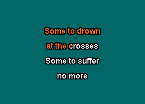 Some to drown

at the crosses

Some to suffer

no more