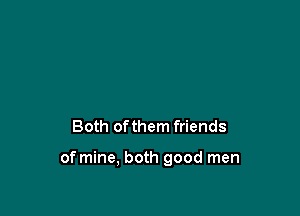 Both ofthem friends

of mine, both good men