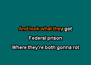 And look what they got

Federal prison

Where they're both gonna rot