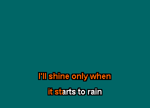 I'll shine only when

it starts to rain