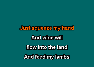 Just squeeze my hand

And wine will
f10w into the land

And feed my lambs