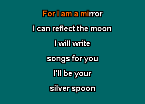 For I am a mirror
lcanreHectthetnoon

I will write

songs for you

I'll be your

silver spoon