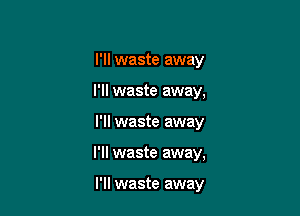 I'll waste away
I'll waste away,

I'll waste away

I'll waste away,

I'll waste away