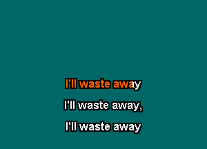 I'll waste away

I'll waste away,

I'll waste away