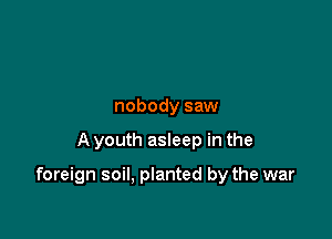 nobody saw

A youth asleep in the

foreign soil, planted by the war