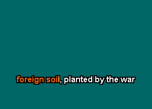 foreign soil, planted by the war