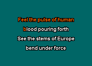 Feel the pulse of human

blood pouring forth

See the stems of Europe

bend under force