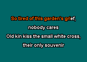 So tired ofthis garden's grief,

nobody cares
Old kin kiss the small white cross,

their only souvenir